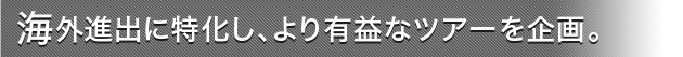 海外進出に特化し、より有益なツアーを企画。