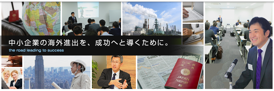 中小企業の海外進出を、成功へと導くために。the road leading to success 